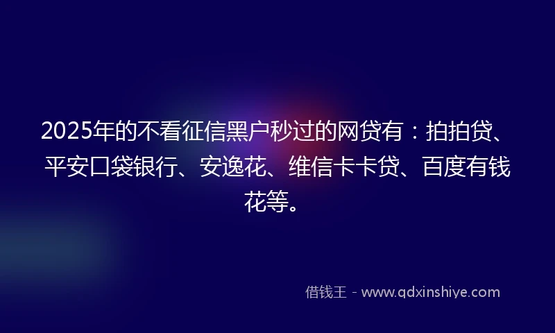 2025年的不看征信黑户秒过的网贷有：拍拍贷、平安口袋银行、安逸花、维信卡卡贷、百度有钱花等。