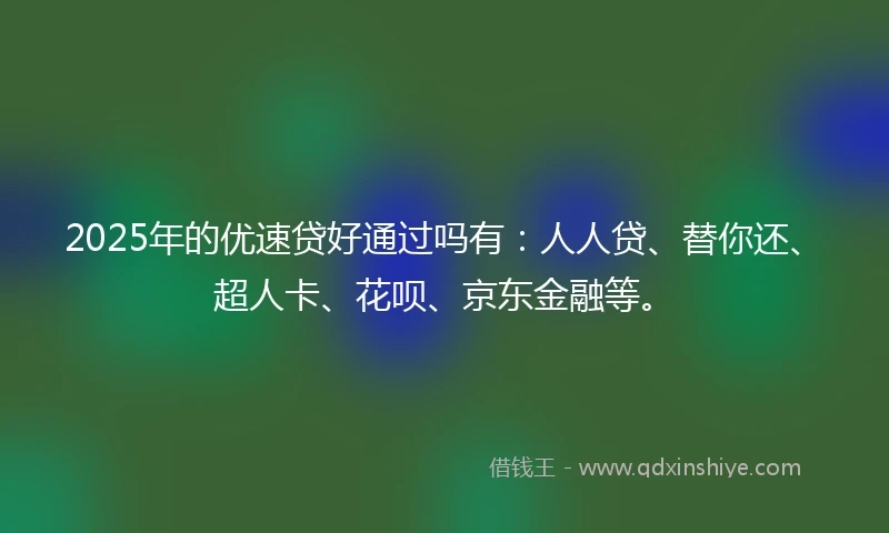 2025年的优速贷好通过吗有：人人贷、替你还、超人卡、花呗、京东金融等。