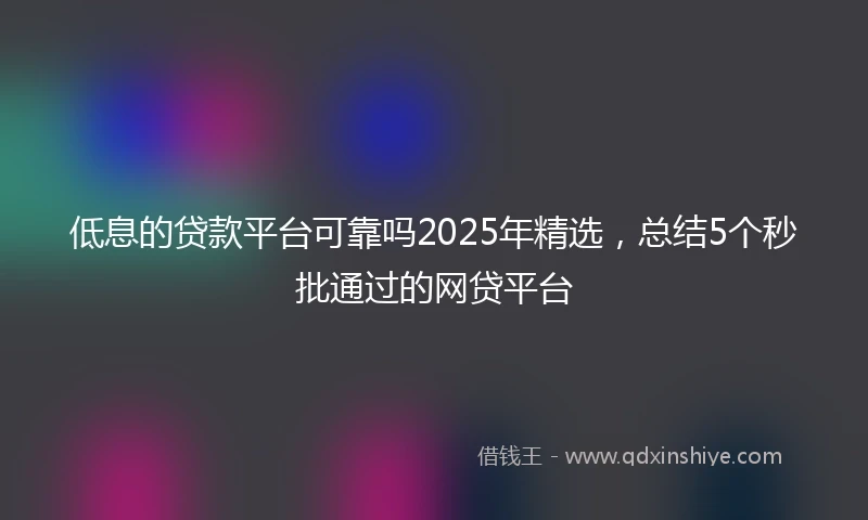 低息的贷款平台可靠吗2025年精选，总结5个秒批通过的网贷平台