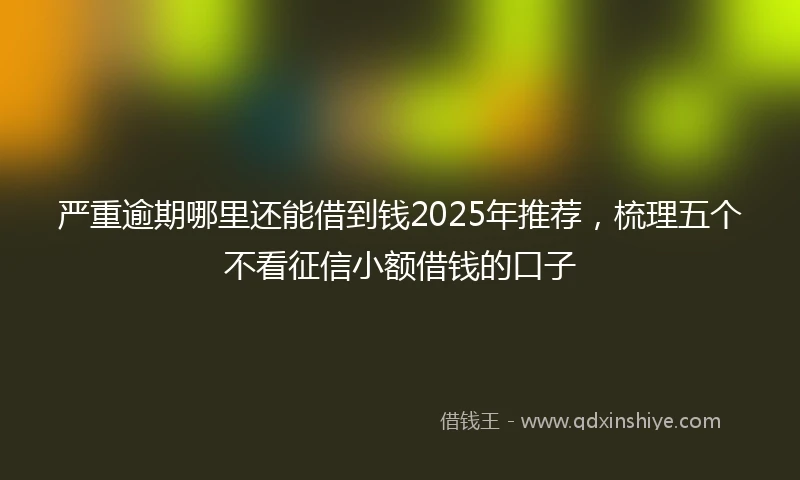 严重逾期哪里还能借到钱2025年推荐，梳理五个不看征信小额借钱的口子