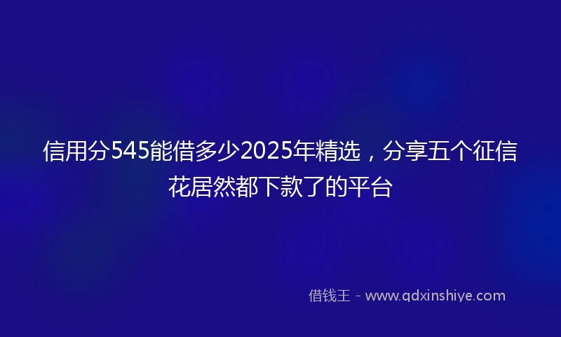 信用分545能借多少2025年精选，分享五个征信花居然都下款了的平台