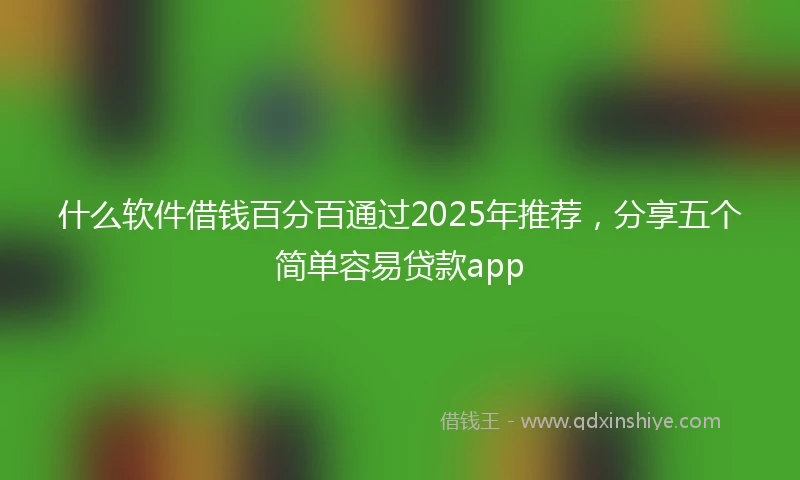 什么软件借钱百分百通过2025年推荐，分享五个简单容易贷款app