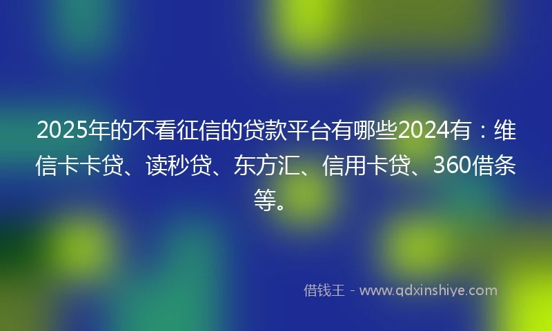 2025年的不看征信的贷款平台有哪些2024有：维信卡卡贷、读秒贷、东方汇、信用卡贷、360借条等。