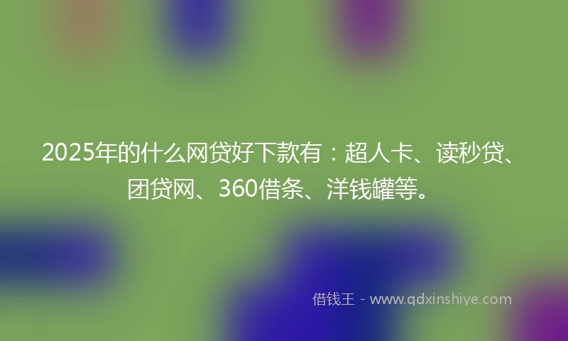 2025年的什么网贷好下款有：超人卡、读秒贷、团贷网、360借条、洋钱罐等。