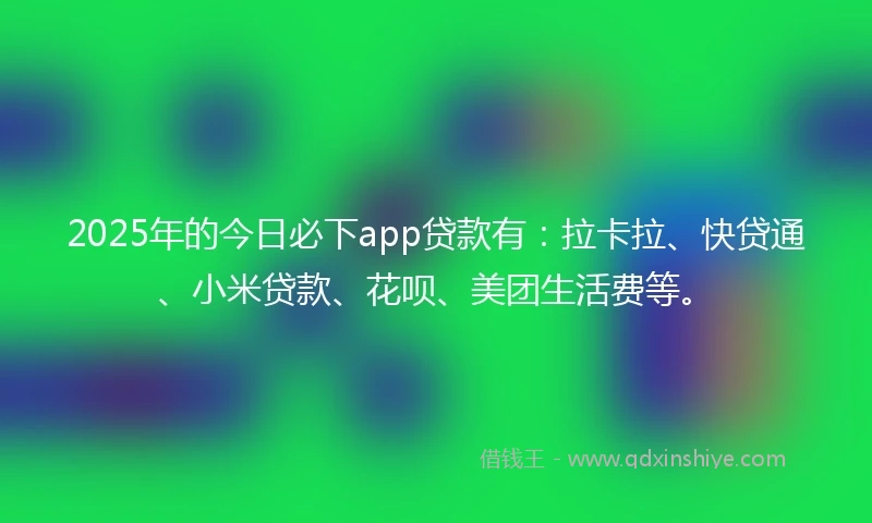 2025年的今日必下app贷款有：拉卡拉、快贷通、小米贷款、花呗、美团生活费等。