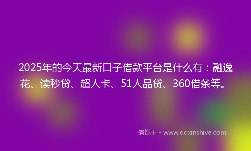 2025年的今天最新口子借款平台是什么有：融逸花、读秒贷、超人卡、51人品贷、360借条等。