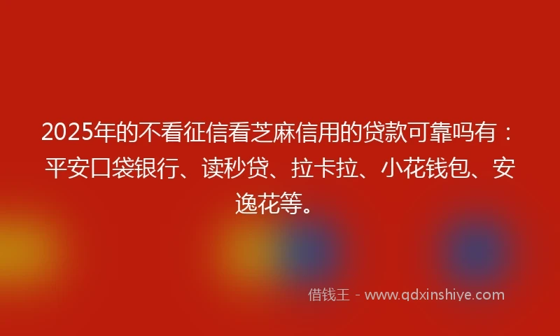 2025年的不看征信看芝麻信用的贷款可靠吗有：平安口袋银行、读秒贷、拉卡拉、小花钱包、安逸花等。