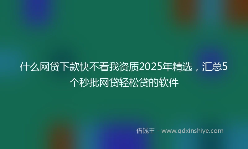 什么网贷下款快不看我资质2025年精选，汇总5个秒批网贷轻松贷的软件