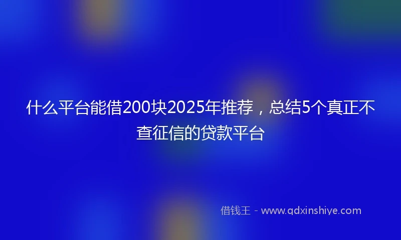 什么平台能借200块2025年推荐，总结5个真正不查征信的贷款平台
