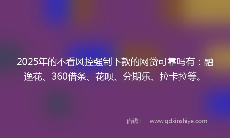 2025年的不看风控强制下款的网贷可靠吗有：融逸花、360借条、花呗、分期乐、拉卡拉等。