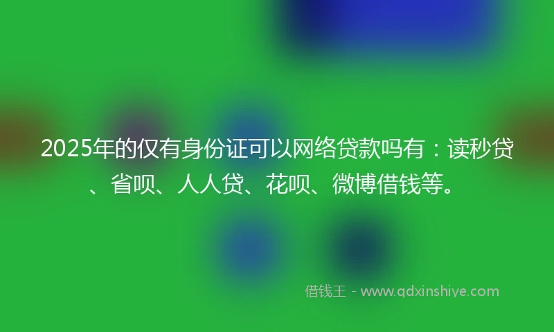 2025年的仅有身份证可以网络贷款吗有：读秒贷、省呗、人人贷、花呗、微博借钱等。