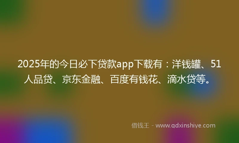 2025年的今日必下贷款app下载有：洋钱罐、51人品贷、京东金融、百度有钱花、滴水贷等。