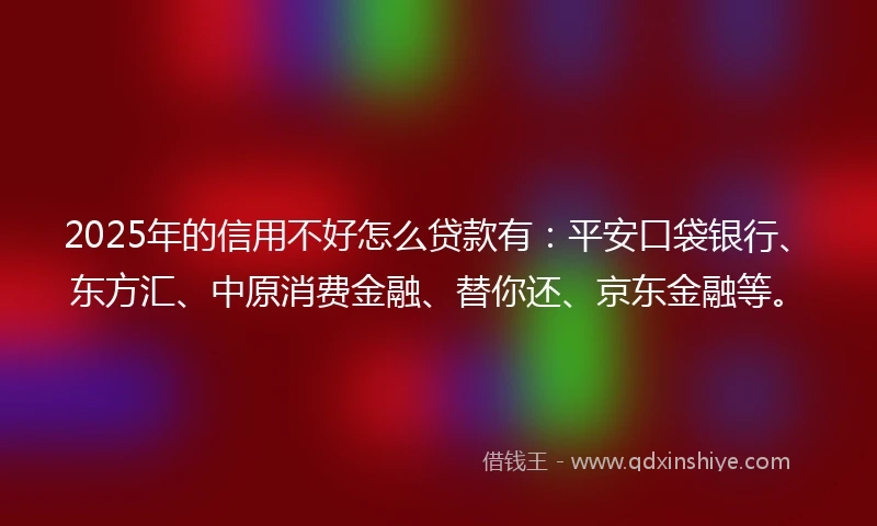 2025年的信用不好怎么贷款有：平安口袋银行、东方汇、中原消费金融、替你还、京东金融等。