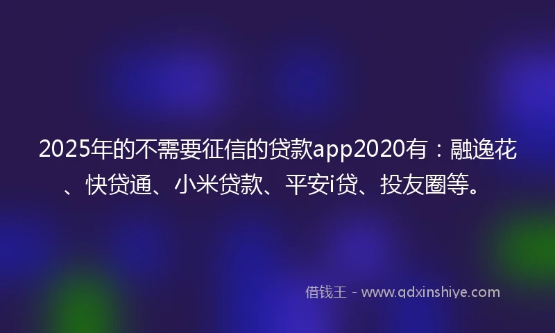 2025年的不需要征信的贷款app2020有：融逸花、快贷通、小米贷款、平安i贷、投友圈等。