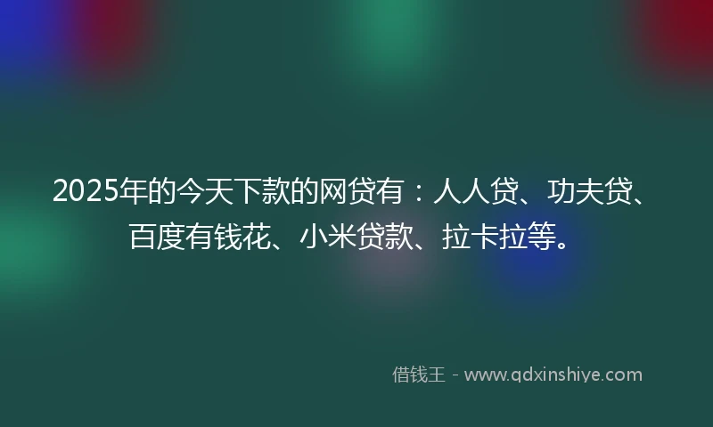 2025年的今天下款的网贷有：人人贷、功夫贷、百度有钱花、小米贷款、拉卡拉等。