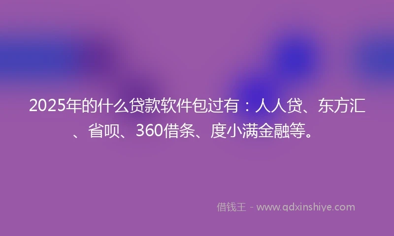 2025年的什么贷款软件包过有：人人贷、东方汇、省呗、360借条、度小满金融等。