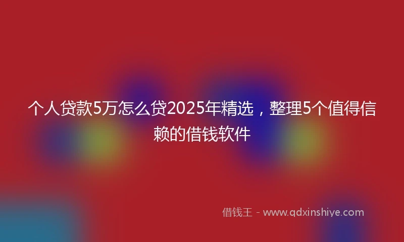 个人贷款5万怎么贷2025年精选，整理5个值得信赖的借钱软件
