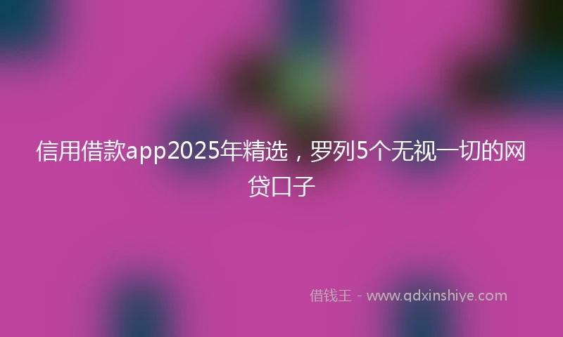 信用借款app2025年精选，罗列5个无视一切的网贷口子