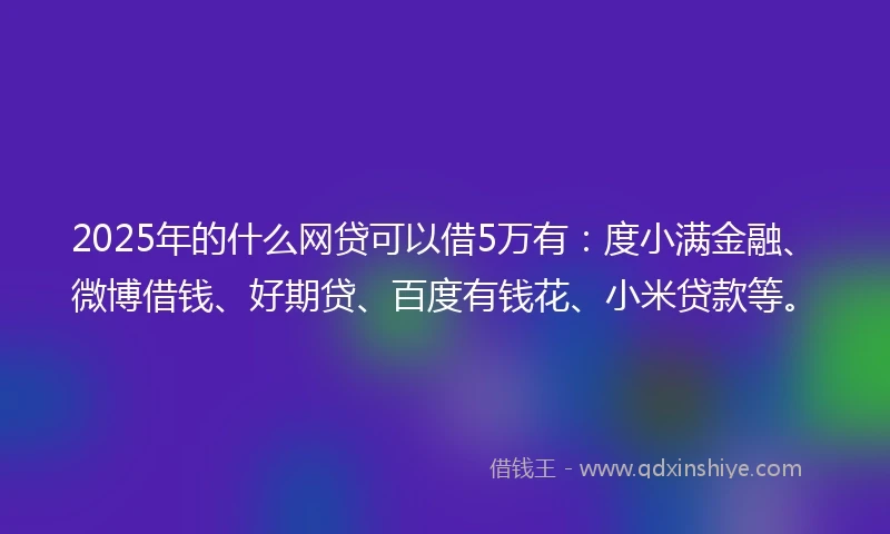 2025年的什么网贷可以借5万有：度小满金融、微博借钱、好期贷、百度有钱花、小米贷款等。