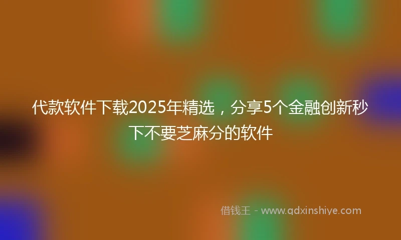 代款软件下载2025年精选，分享5个金融创新秒下不要芝麻分的软件