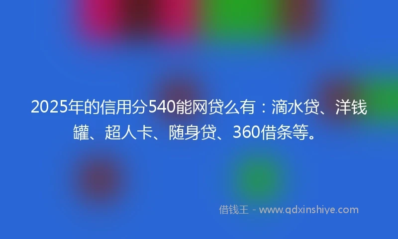 2025年的信用分540能网贷么有:滴水贷、洋钱罐、超人卡、随身贷、360借条等。
