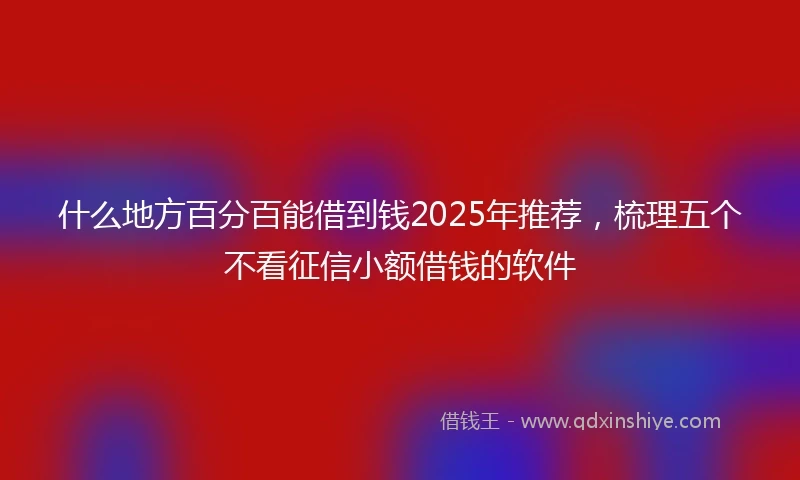 什么地方百分百能借到钱2025年推荐，梳理五个不看征信小额借钱的软件