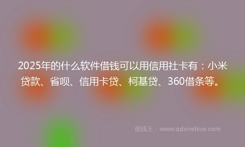2025年的什么软件借钱可以用信用社卡有：小米贷款、省呗、信用卡贷、柯基贷、360借条等。