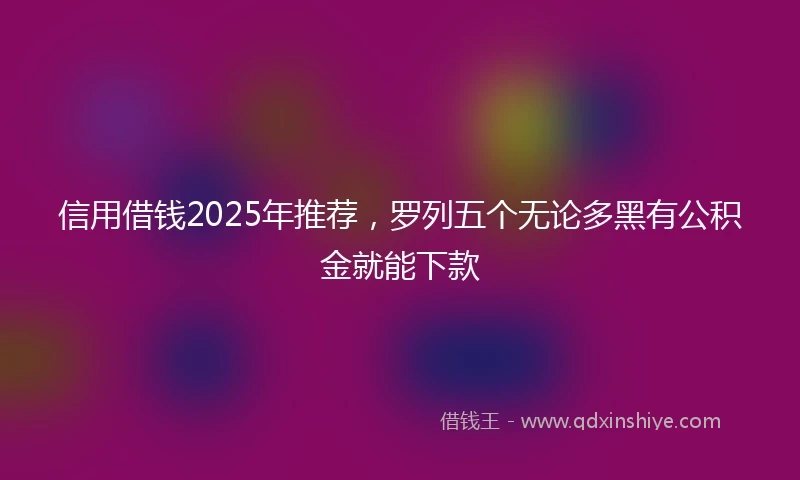 信用借钱2025年推荐，罗列五个无论多黑有公积金就能下款