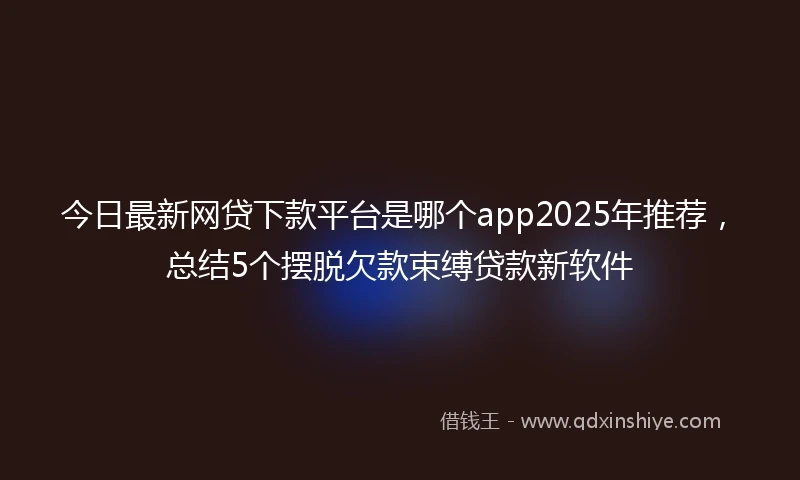 今日最新网贷下款平台是哪个app2025年推荐，总结5个摆脱欠款束缚贷款新软件