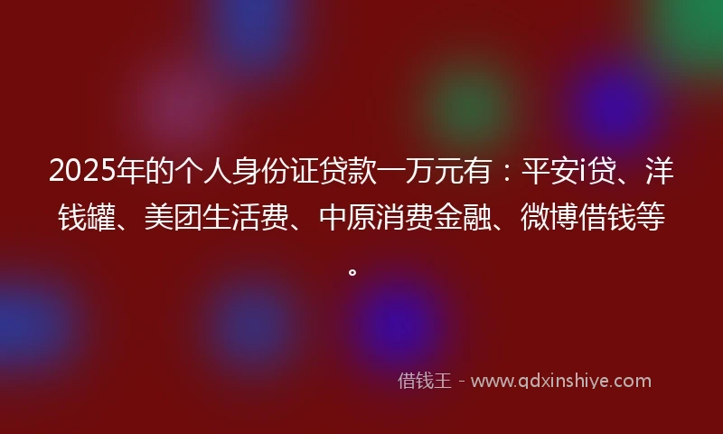 2025年的个人身份证贷款一万元有：平安i贷、洋钱罐、美团生活费、中原消费金融、微博借钱等。