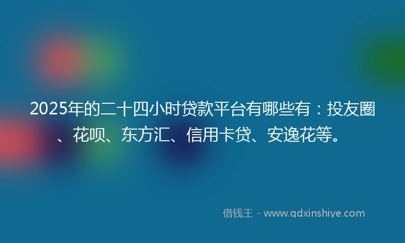 2025年的二十四小时贷款平台有哪些有：投友圈、花呗、东方汇、信用卡贷、安逸花等。