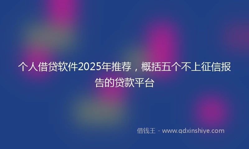 个人借贷软件2025年推荐，概括五个不上征信报告的贷款平台