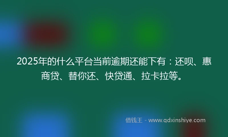 2025年的什么平台当前逾期还能下有：还呗、惠商贷、替你还、快贷通、拉卡拉等。