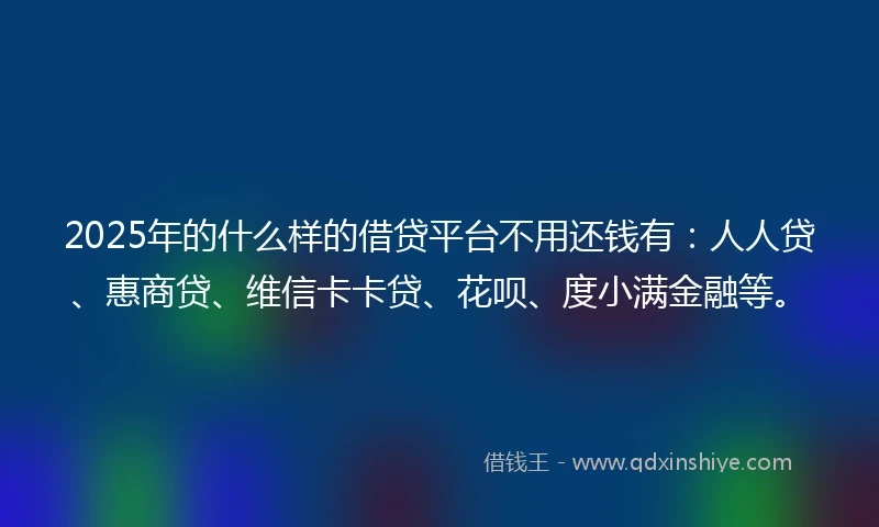 2025年的什么样的借贷平台不用还钱有：人人贷、惠商贷、维信卡卡贷、花呗、度小满金融等。