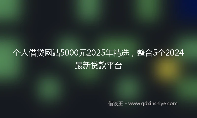 个人借贷网站5000元2025年精选，整合5个2024最新贷款平台