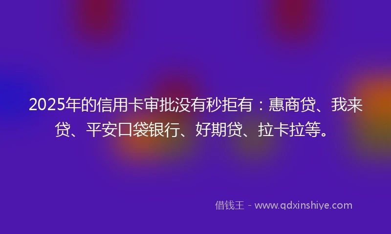 2025年的信用卡审批没有秒拒有：惠商贷、我来贷、平安口袋银行、好期贷、拉卡拉等。