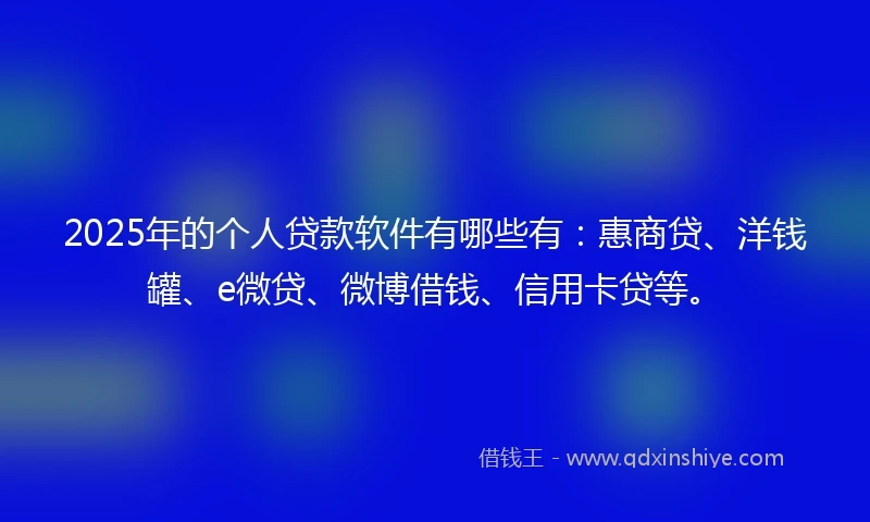 2025年的个人贷款软件有哪些有：惠商贷、洋钱罐、e微贷、微博借钱、信用卡贷等。