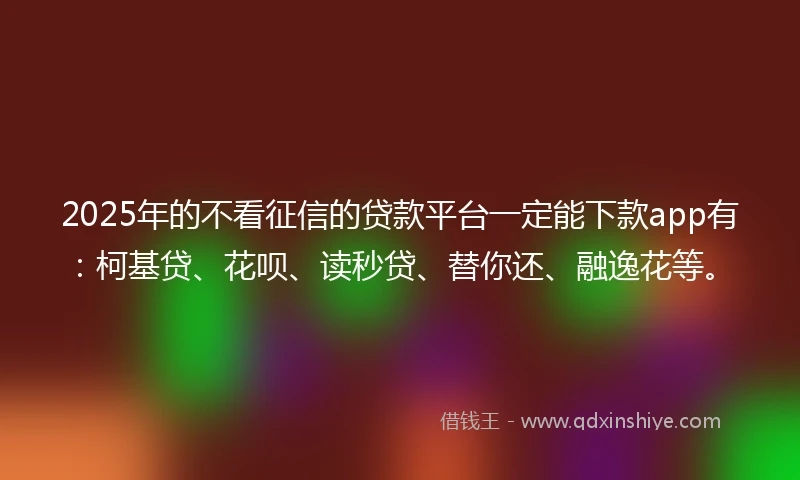 2025年的不看征信的贷款平台一定能下款app有：柯基贷、花呗、读秒贷、替你还、融逸花等。