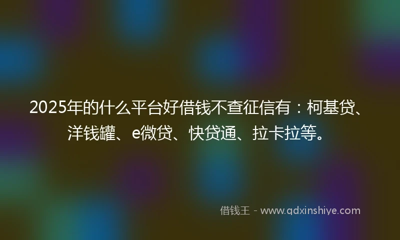 2025年的什么平台好借钱不查征信有：柯基贷、洋钱罐、e微贷、快贷通、拉卡拉等。
