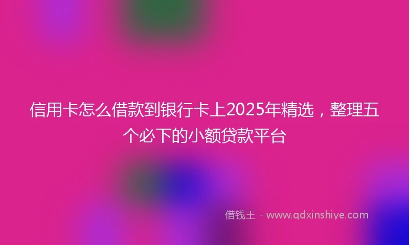 信用卡怎么借款到银行卡上2025年精选，整理五个必下的小额贷款平台