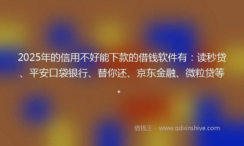 2025年的信用不好能下款的借钱软件有：读秒贷、平安口袋银行、替你还、京东金融、微粒贷等。