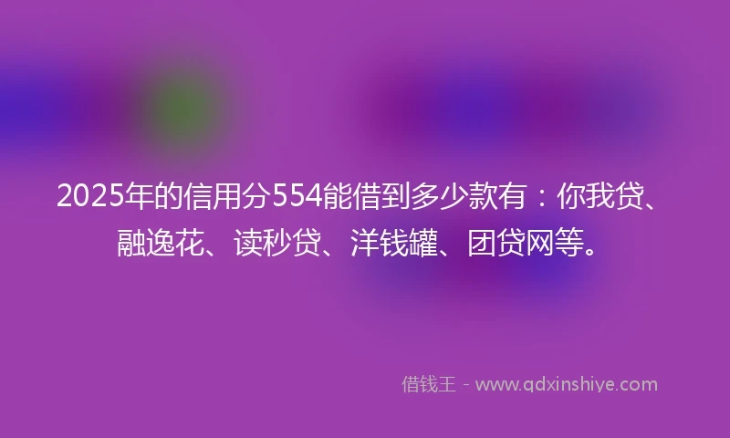 2025年的信用分554能借到多少款有：你我贷、融逸花、读秒贷、洋钱罐、团贷网等。
