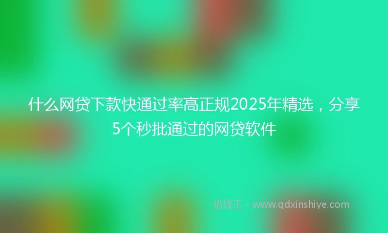 什么网贷下款快通过率高正规2025年精选，分享5个秒批通过的网贷软件