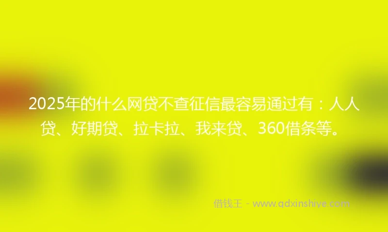 2025年的什么网贷不查征信最容易通过有：人人贷、好期贷、拉卡拉、我来贷、360借条等。