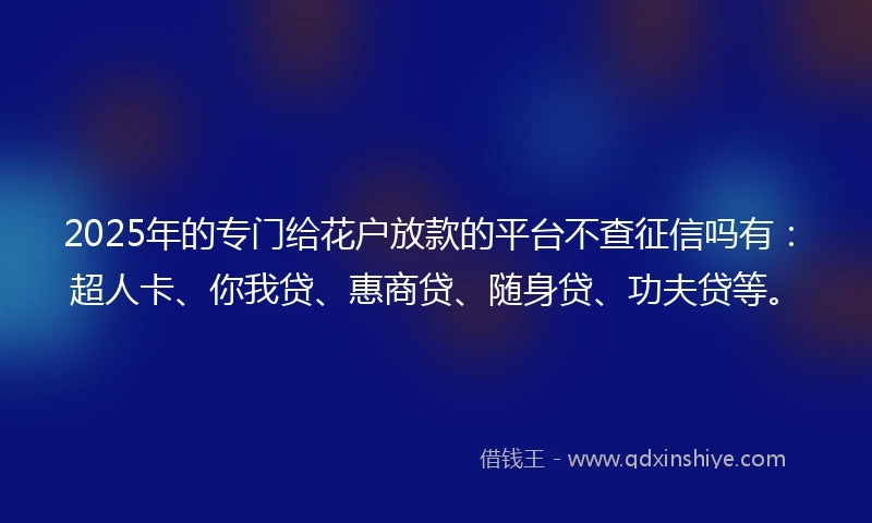 2025年的专门给花户放款的平台不查征信吗有：超人卡、你我贷、惠商贷、随身贷、功夫贷等。