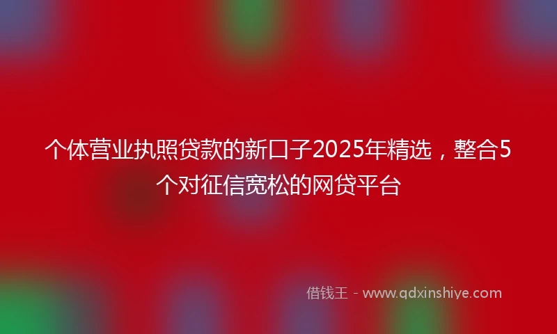 个体营业执照贷款的新口子2025年精选，整合5个对征信宽松的网贷平台