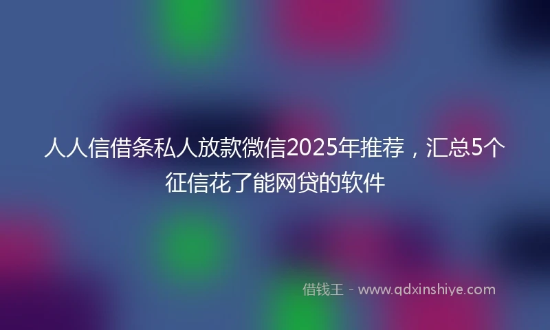 人人信借条私人放款微信2025年推荐，汇总5个征信花了能网贷的软件