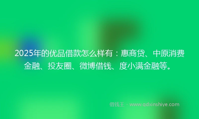 2025年的优品借款怎么样有：惠商贷、中原消费金融、投友圈、微博借钱、度小满金融等。
