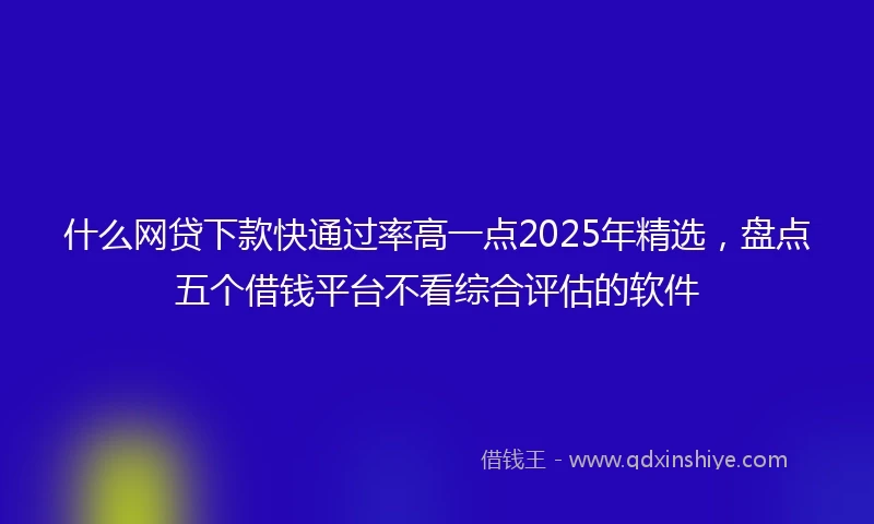 什么网贷下款快通过率高一点2025年精选，盘点五个借钱平台不看综合评估的软件