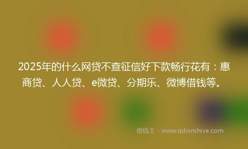 2025年的什么网贷不查征信好下款畅行花有：惠商贷、人人贷、e微贷、分期乐、微博借钱等。